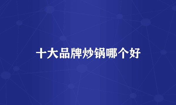 十大品牌炒锅哪个好