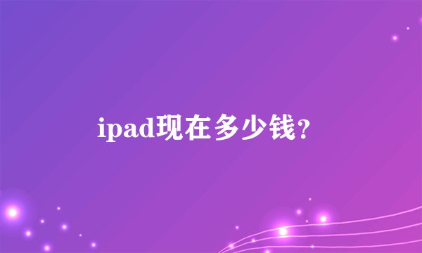 ipad现在多少钱？