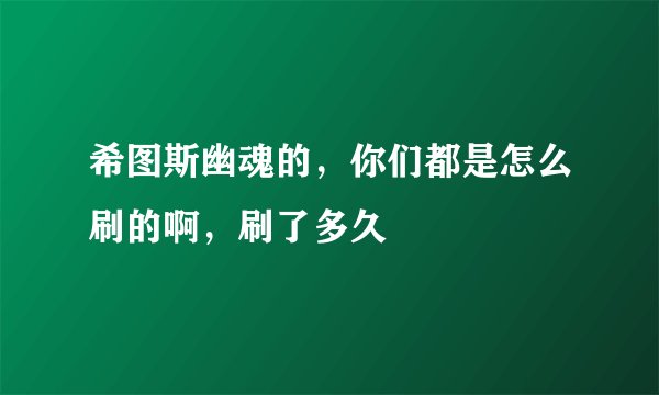 希图斯幽魂的，你们都是怎么刷的啊，刷了多久