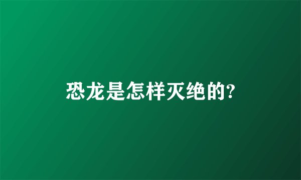 恐龙是怎样灭绝的?