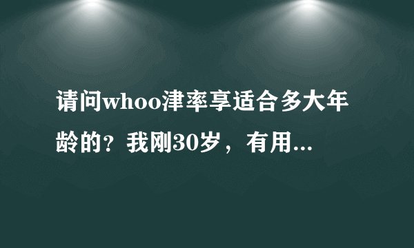 请问whoo津率享适合多大年龄的？我刚30岁，有用过的姐妹帮忙给个建议，谢谢
