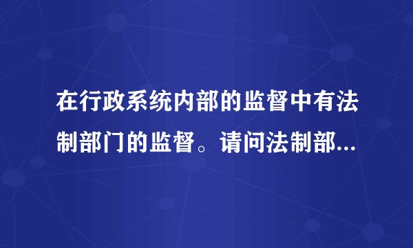 在行政系统内部的监督中有法制部门的监督。请问法制部门是指的什么？