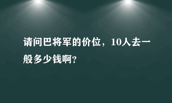 请问巴将军的价位，10人去一般多少钱啊？