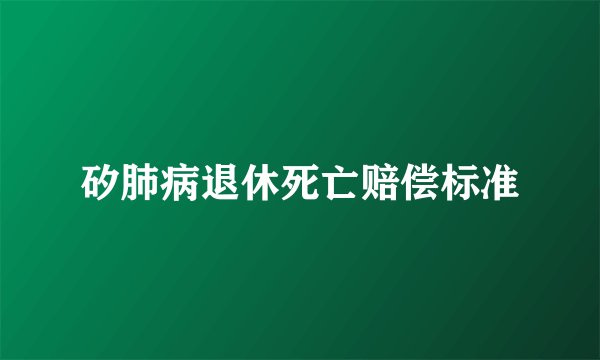 矽肺病退休死亡赔偿标准