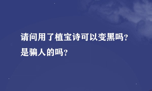 请问用了植宝诗可以变黑吗？是骗人的吗？