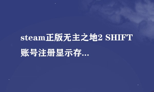 steam正版无主之地2 SHIFT账号注册显示存在非法字符，如何解决？账号名，邮箱，密码都纯数字+字母无字符
