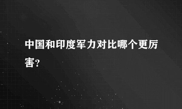 中国和印度军力对比哪个更厉害？