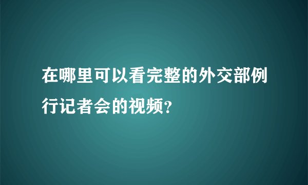 在哪里可以看完整的外交部例行记者会的视频？