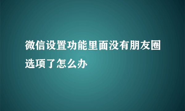 微信设置功能里面没有朋友圈选项了怎么办