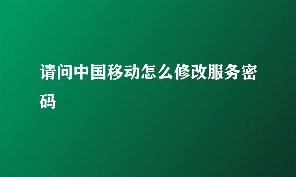 请问中国移动怎么修改服务密码