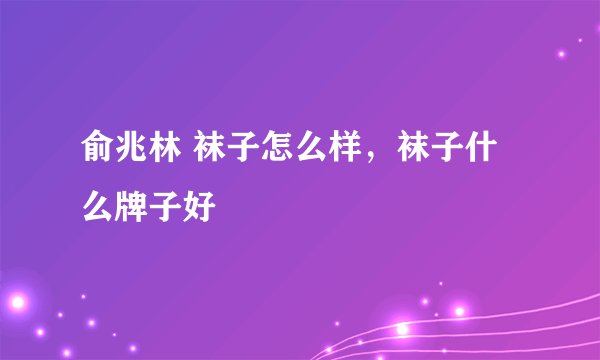 俞兆林 袜子怎么样，袜子什么牌子好