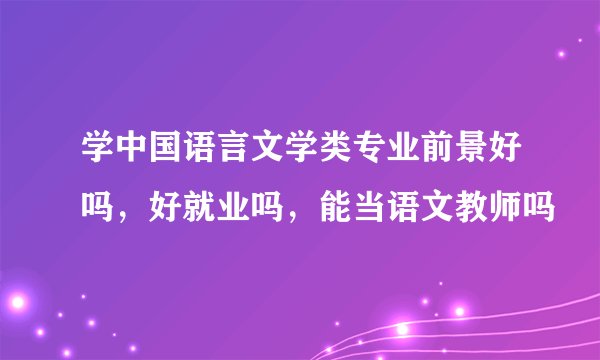 学中国语言文学类专业前景好吗，好就业吗，能当语文教师吗