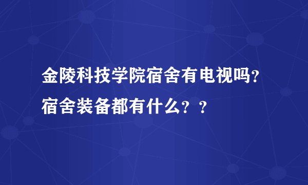 金陵科技学院宿舍有电视吗？宿舍装备都有什么？？