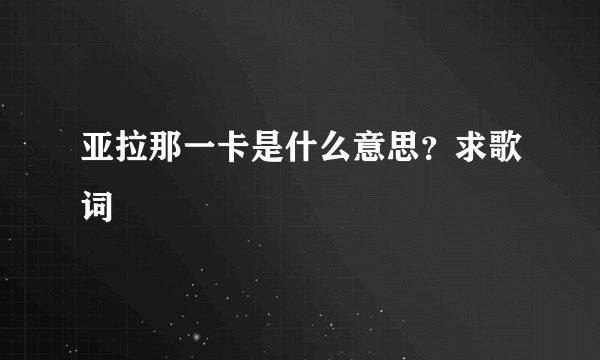 亚拉那一卡是什么意思？求歌词
