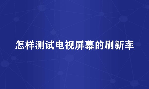 怎样测试电视屏幕的刷新率