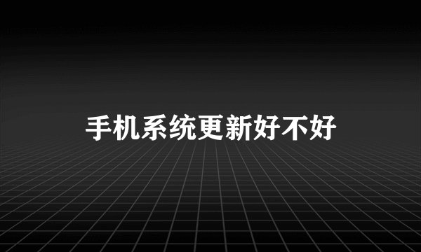 手机系统更新好不好