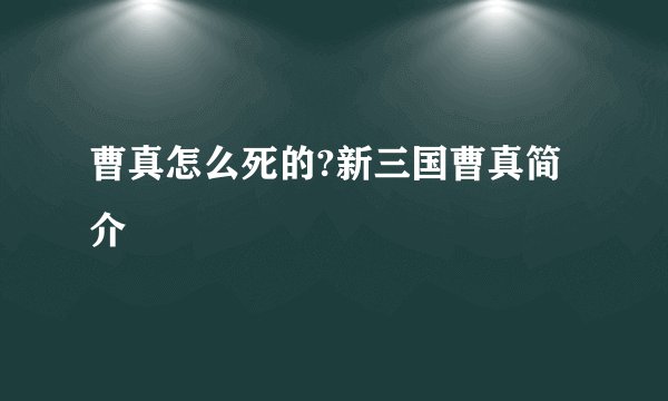 曹真怎么死的?新三国曹真简介