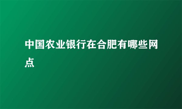 中国农业银行在合肥有哪些网点