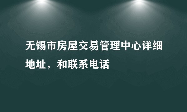 无锡市房屋交易管理中心详细地址，和联系电话