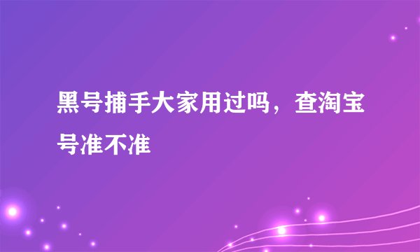 黑号捕手大家用过吗，查淘宝号准不准