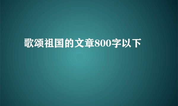 歌颂祖国的文章800字以下