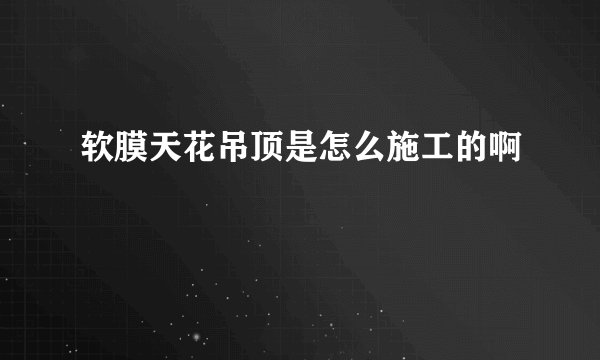 软膜天花吊顶是怎么施工的啊