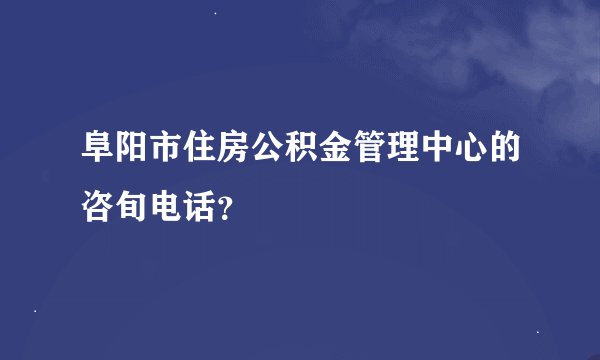 阜阳市住房公积金管理中心的咨旬电话？