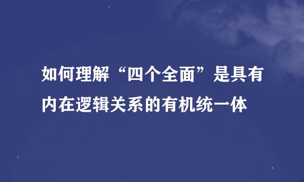 如何理解“四个全面”是具有内在逻辑关系的有机统一体