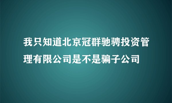 我只知道北京冠群驰骋投资管理有限公司是不是骗子公司