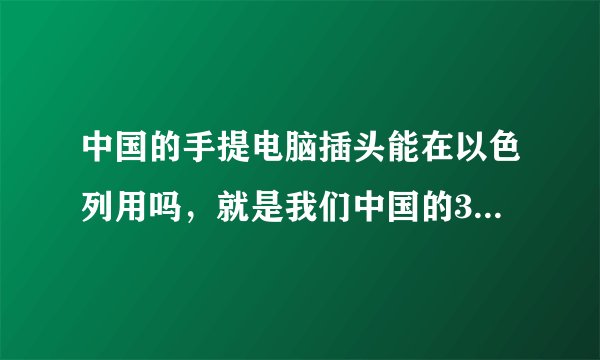 中国的手提电脑插头能在以色列用吗，就是我们中国的3脚插头，还有以色列的电压是多少啊？