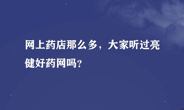 网上药店那么多，大家听过亮健好药网吗？