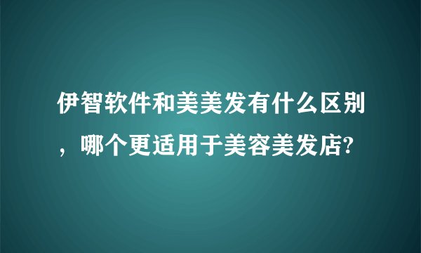 伊智软件和美美发有什么区别，哪个更适用于美容美发店?