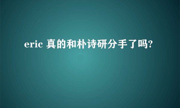 eric 真的和朴诗研分手了吗?