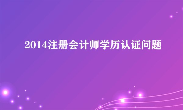2014注册会计师学历认证问题