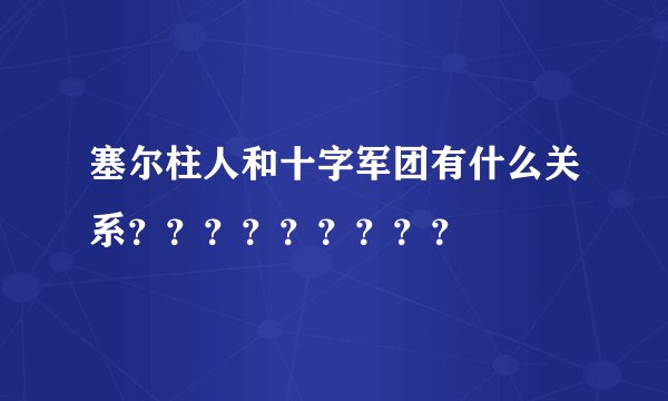 塞尔柱人和十字军团有什么关系？？？？？？？？？
