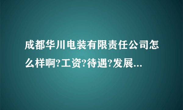 成都华川电装有限责任公司怎么样啊?工资?待遇?发展前景?谢了