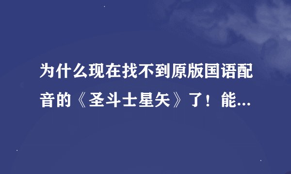 为什么现在找不到原版国语配音的《圣斗士星矢》了！能找到的国语版的，那个版本配音很别扭，有哪位大神能