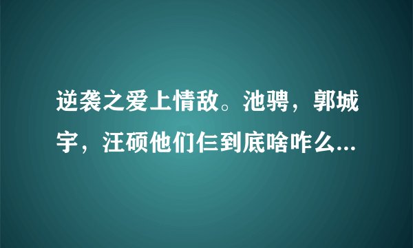 逆袭之爱上情敌。池骋，郭城宇，汪硕他们仨到底啥咋么个关系啊= =bl网络小说