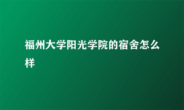 福州大学阳光学院的宿舍怎么样