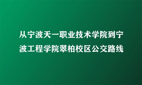 从宁波天一职业技术学院到宁波工程学院翠柏校区公交路线