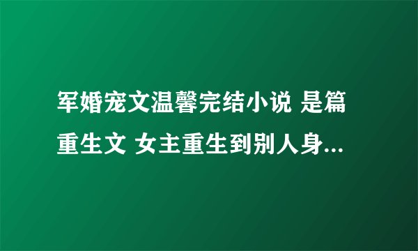 军婚宠文温馨完结小说 是篇重生文 女主重生到别人身上 男主是军人 女主重生的这个女的之前背着男主偷情
