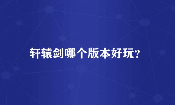 轩辕剑哪个版本好玩？