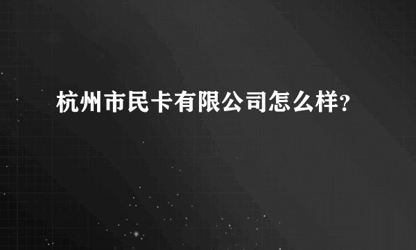 杭州市民卡有限公司怎么样？