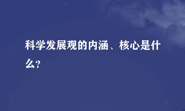 科学发展观的内涵、核心是什么？
