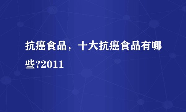 抗癌食品，十大抗癌食品有哪些?2011