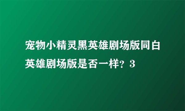 宠物小精灵黑英雄剧场版同白英雄剧场版是否一样？3