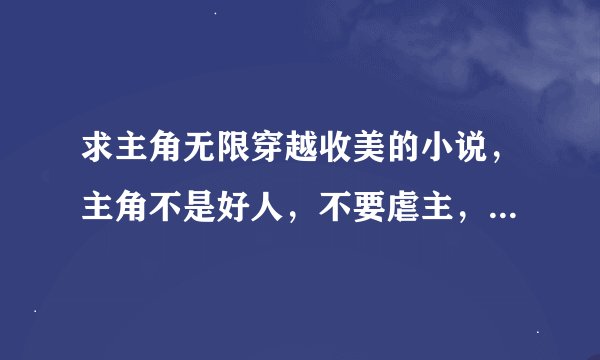 求主角无限穿越收美的小说，主角不是好人，不要虐主，无敌更好，要有斗破苍穹、斗罗大陆、进击的巨人