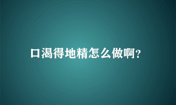 口渴得地精怎么做啊？