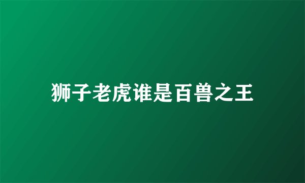 狮子老虎谁是百兽之王