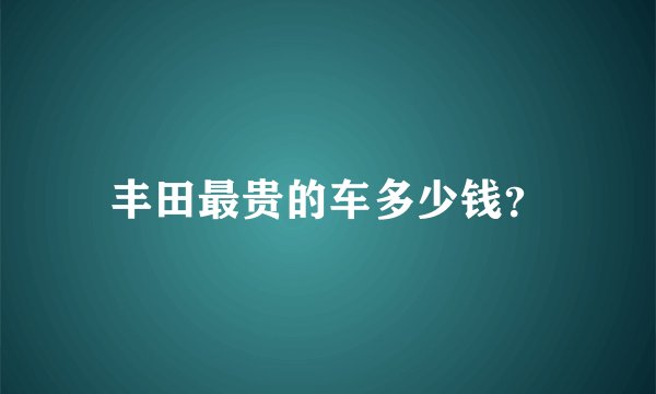 丰田最贵的车多少钱？